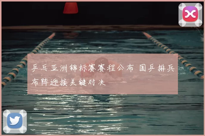 乒乓亚洲锦标赛赛程公布 国乒排兵布阵迎接关键对决
