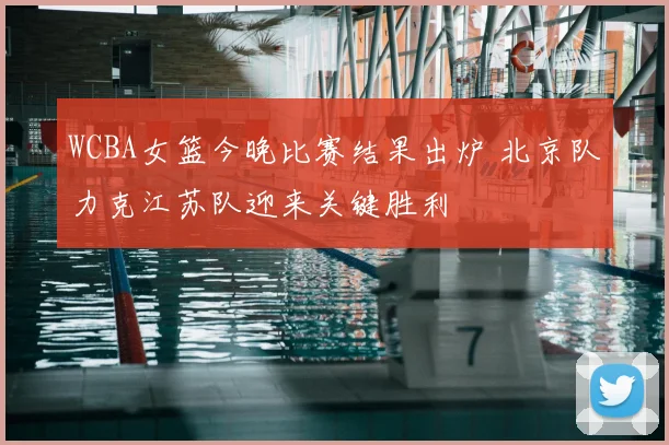 WCBA女篮今晚比赛结果出炉 北京队力克江苏队迎来关键胜利