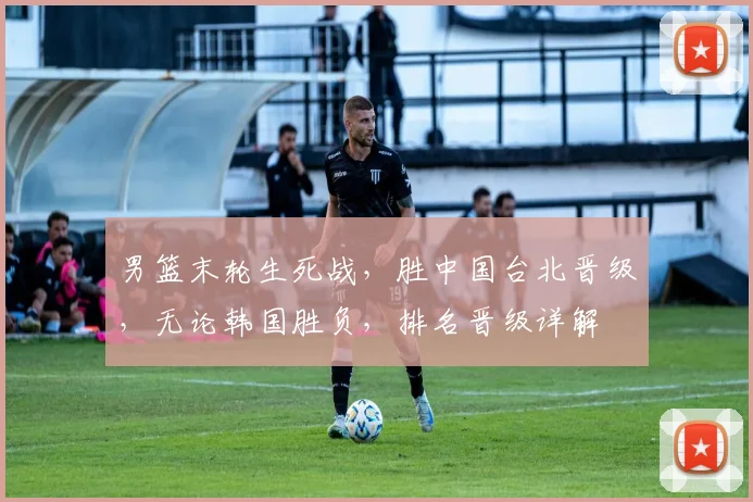 男篮末轮生死战,胜中国台北晋级,无论韩国胜负,排名晋级详解