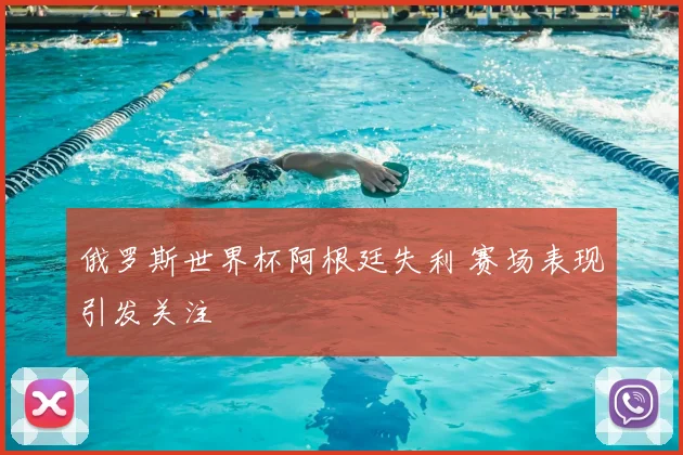 俄罗斯世界杯阿根廷失利 赛场表现引发关注