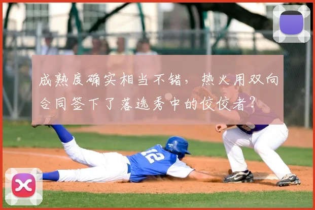 成熟度确实相当不错，热火用双向合同签下了落选秀中的佼佼者？