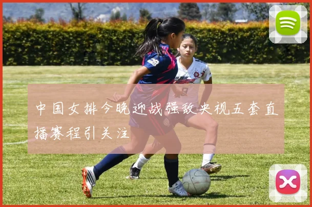 中国女排今晚迎战强敌央视五套直播赛程引关注