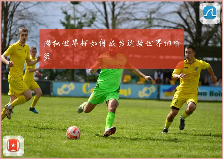 揭秘世界杯如何成为连接世界的桥梁
