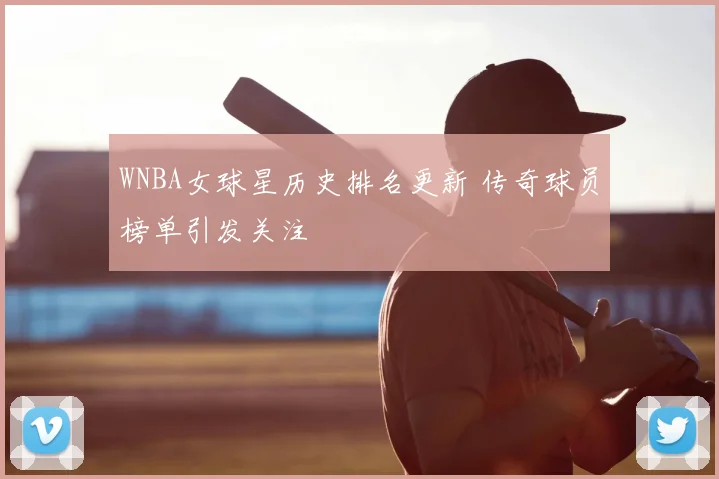 WNBA女球星历史排名更新 传奇球员榜单引发关注