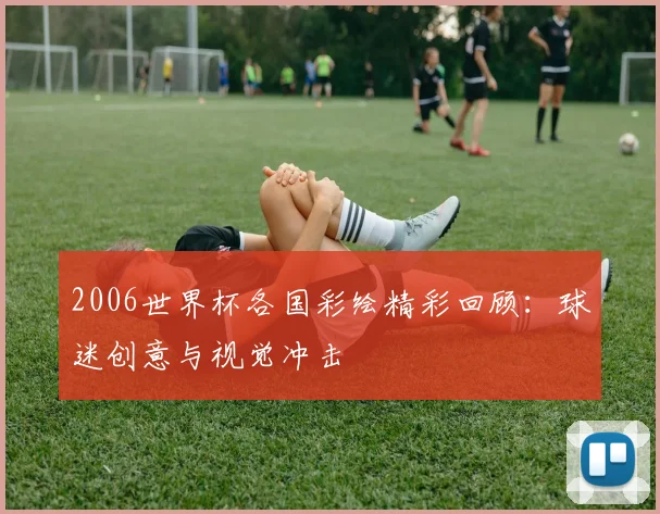 2006世界杯各国彩绘精彩回顾：球迷创意与视觉冲击
