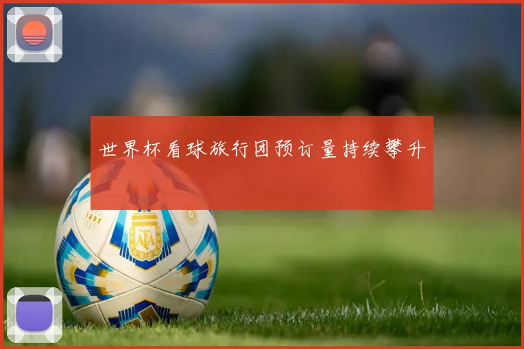 世界杯看球旅行团预订量持续攀升