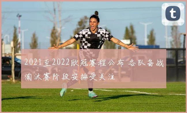 2021至2022欧冠赛程公布 各队备战淘汰赛阶段安排受关注