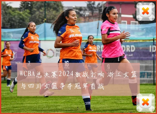 WCBA总决赛2024激战打响 浙江女篮与四川女篮争夺冠军首战