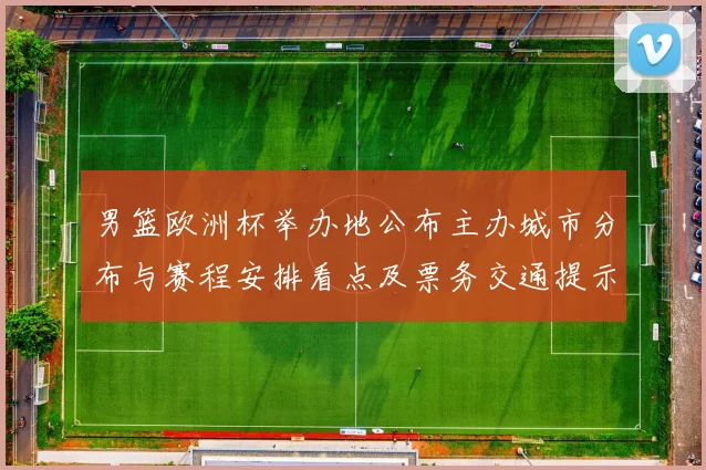 男篮欧洲杯举办地公布主办城市分布与赛程安排看点及票务交通提示