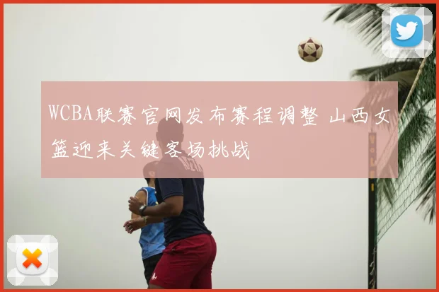 WCBA联赛官网发布赛程调整 山西女篮迎来关键客场挑战