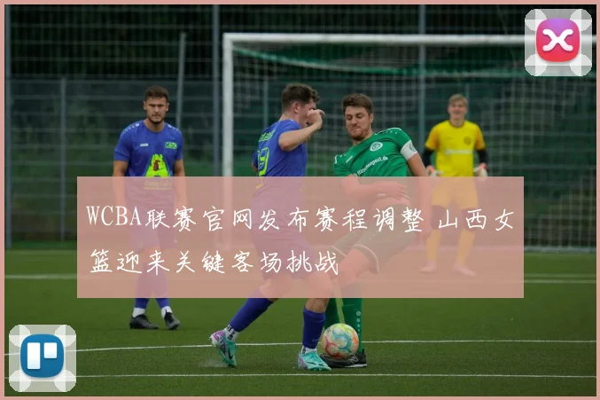 WCBA联赛官网发布赛程调整 山西女篮迎来关键客场挑战