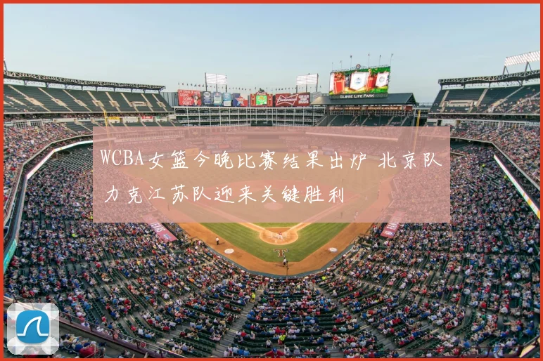 WCBA女篮今晚比赛结果出炉 北京队力克江苏队迎来关键胜利