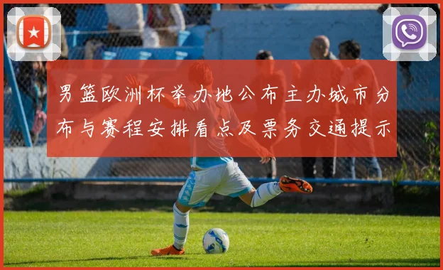 男篮欧洲杯举办地公布主办城市分布与赛程安排看点及票务交通提示