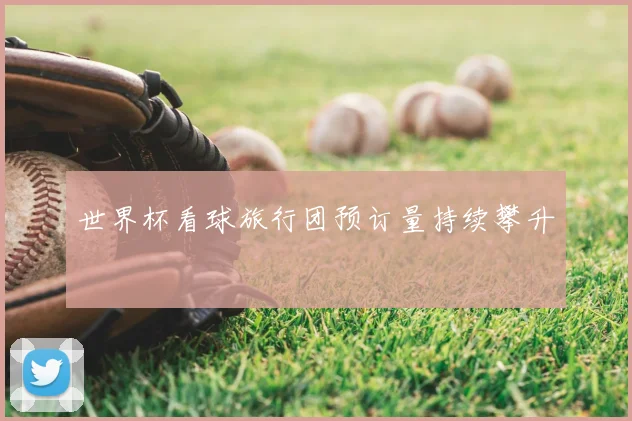 世界杯看球旅行团预订量持续攀升