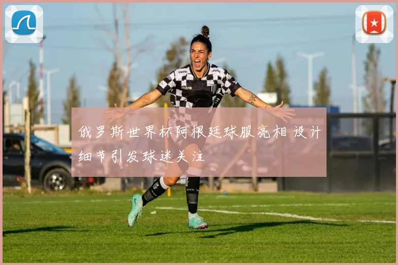 俄罗斯世界杯阿根廷球服亮相 设计细节引发球迷关注