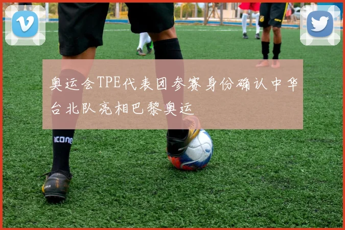 奥运会TPE代表团参赛身份确认中华台北队亮相巴黎奥运