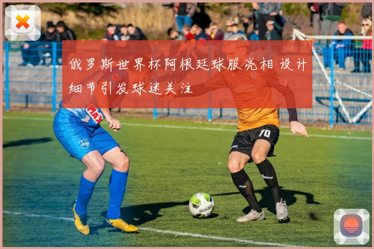 俄罗斯世界杯阿根廷球服亮相 设计细节引发球迷关注