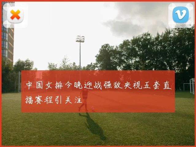 中国女排今晚迎战强敌央视五套直播赛程引关注