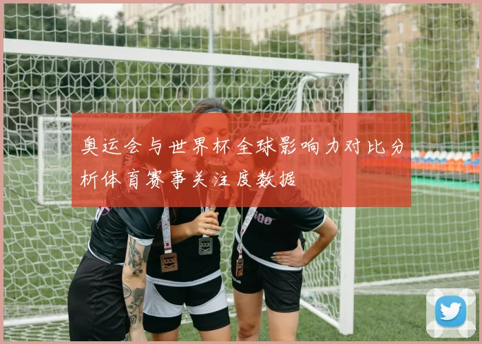 奥运会与世界杯全球影响力对比分析体育赛事关注度数据