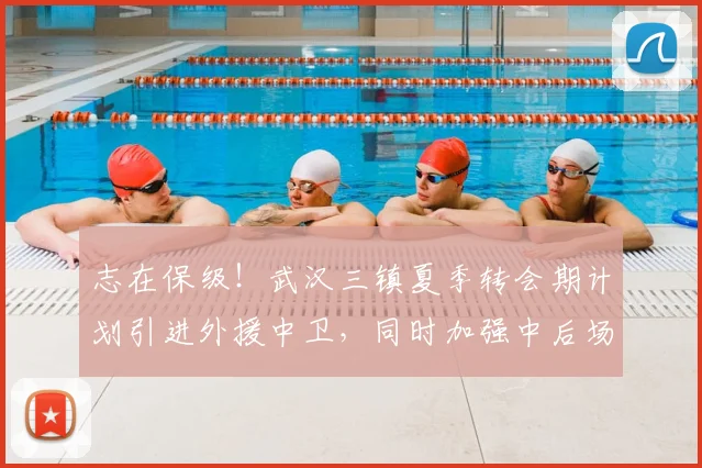 志在保级!武汉三镇夏季转会期计划引进外援中卫,同时加强中后场内援!_防守_防线_调整