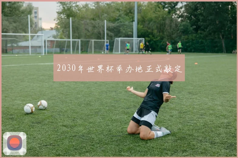 2030年世界杯举办地正式敲定