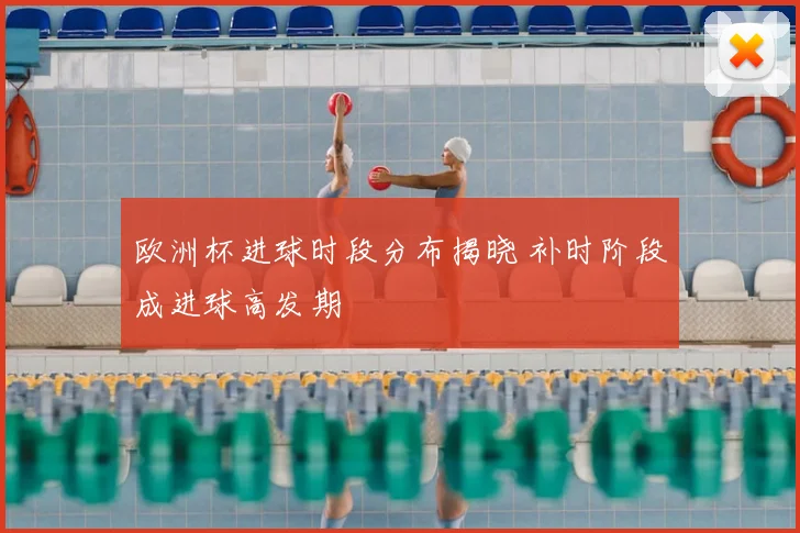 欧洲杯进球时段分布揭晓 补时阶段成进球高发期