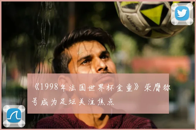 《1998年法国世界杯金童》荣膺称号成为足坛关注焦点