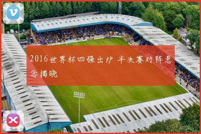 2016世界杯四强出炉 半决赛对阵悬念揭晓