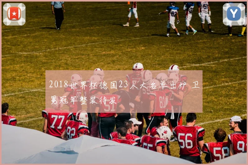 2018世界杯德国23人大名单出炉 卫冕冠军整装待发