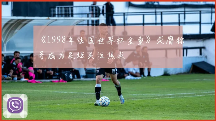 《1998年法国世界杯金童》荣膺称号成为足坛关注焦点