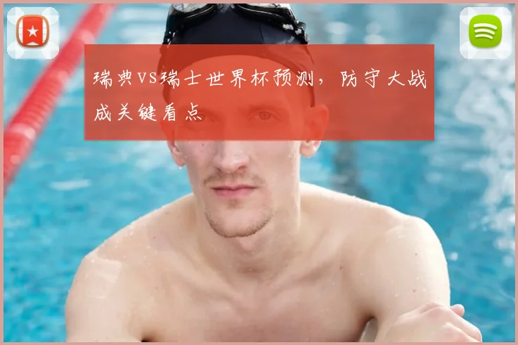 瑞典vs瑞士世界杯预测,防守大战成关键看点