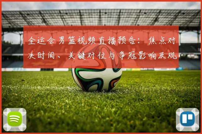 全运会男篮视频直播预告：焦点对决时间、关键对位与争冠影响及观看指南