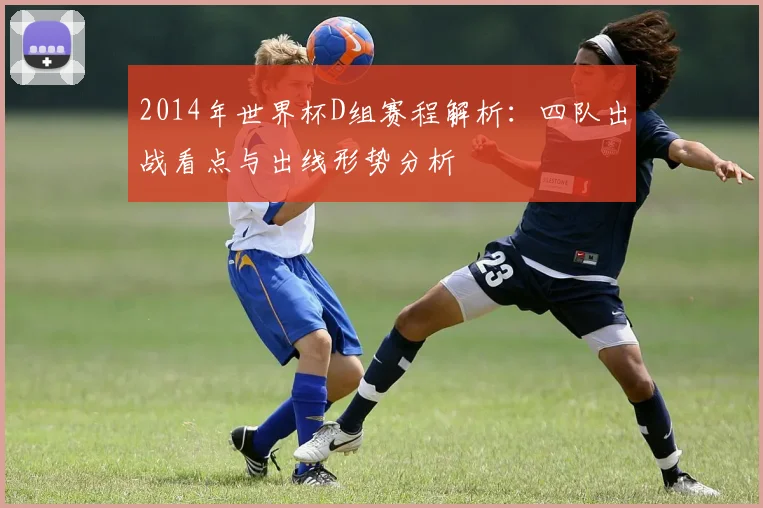 2014年世界杯D组赛程解析:四队出战看点与出线形势分析