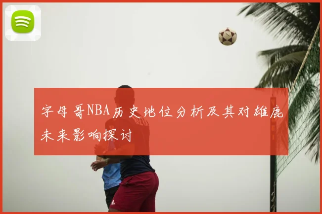 字母哥NBA历史地位分析及其对雄鹿未来影响探讨