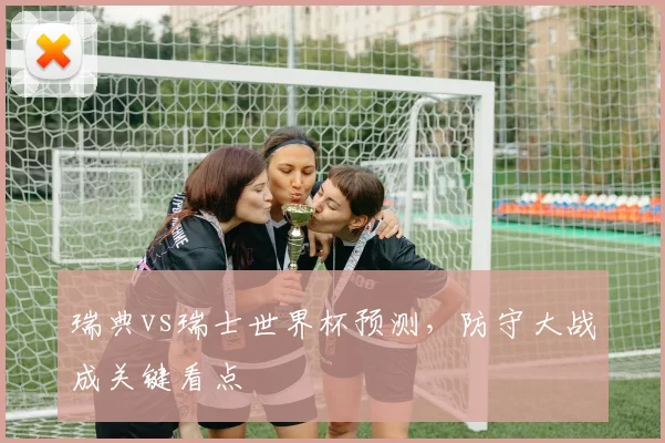 瑞典vs瑞士世界杯预测,防守大战成关键看点