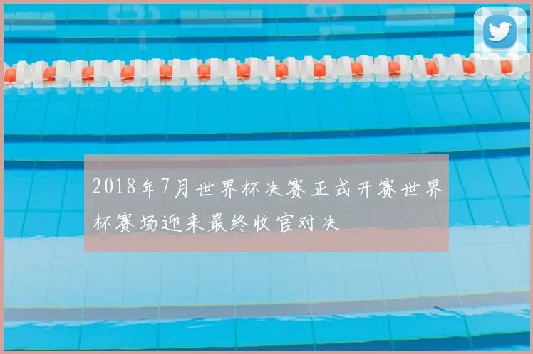 2018年7月世界杯决赛正式开赛世界杯赛场迎来最终收官对决