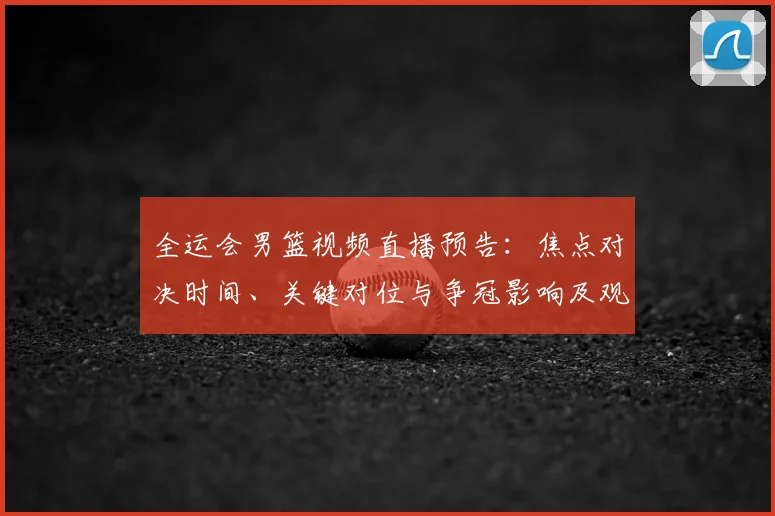 全运会男篮视频直播预告：焦点对决时间、关键对位与争冠影响及观看指南
