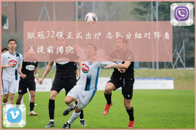 欧冠32强正式出炉 各队分组对阵看点提前揭晓