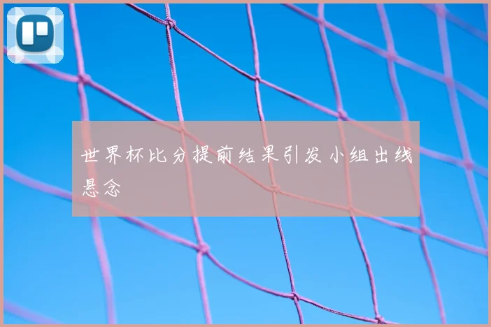 世界杯比分提前结果引发小组出线悬念