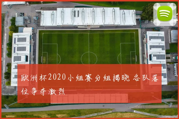 欧洲杯2020小组赛分组揭晓 各队落位争夺激烈