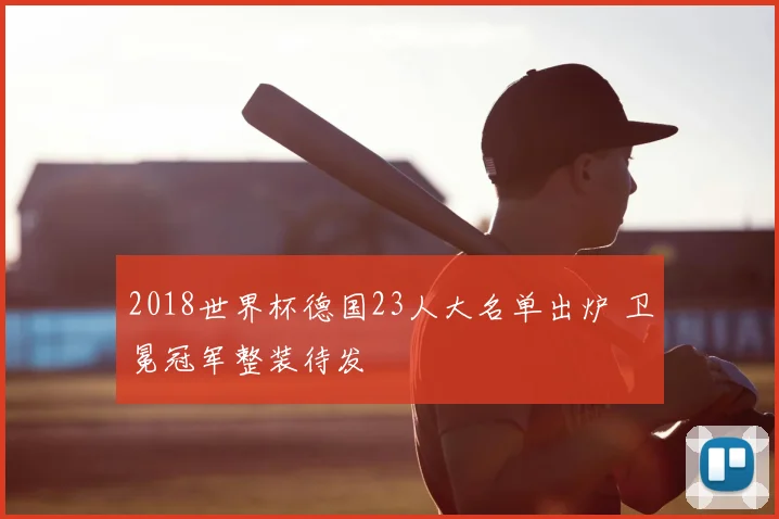 2018世界杯德国23人大名单出炉 卫冕冠军整装待发