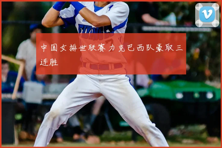 中国女排世联赛力克巴西队豪取三连胜