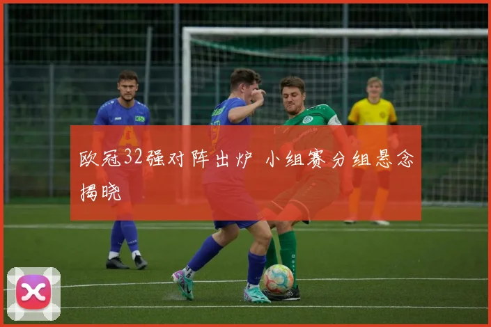 欧冠32强对阵出炉 小组赛分组悬念揭晓
