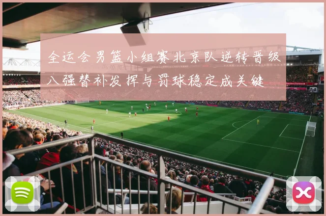 全运会男篮小组赛北京队逆转晋级八强替补发挥与罚球稳定成关键