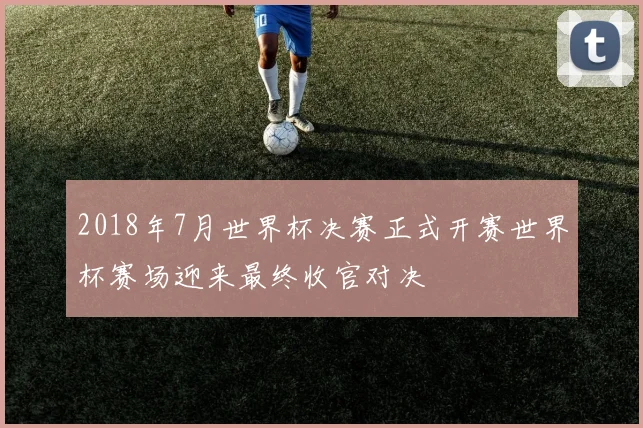 2018年7月世界杯决赛正式开赛世界杯赛场迎来最终收官对决