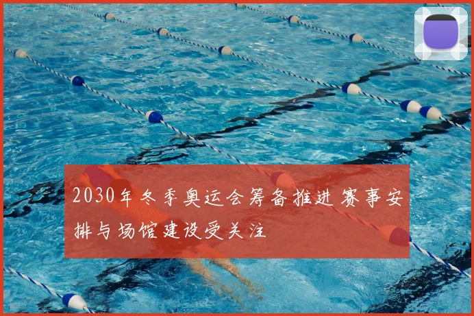 2030年冬季奥运会筹备推进 赛事安排与场馆建设受关注
