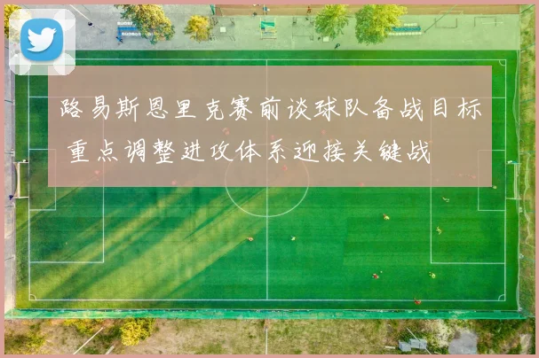 路易斯恩里克赛前谈球队备战目标 重点调整进攻体系迎接关键战