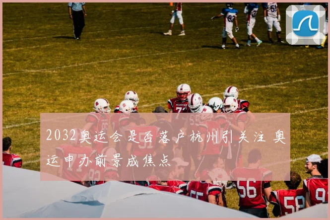 2032奥运会是否落户杭州引关注 奥运申办前景成焦点
