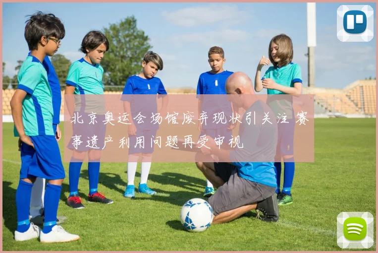 北京奥运会场馆废弃现状引关注 赛事遗产利用问题再受审视