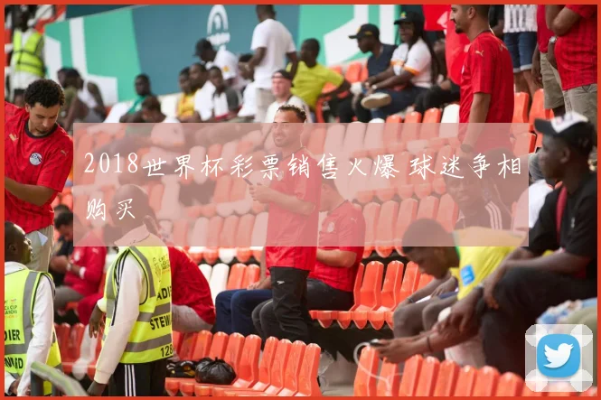 2018世界杯彩票销售火爆 球迷争相购买